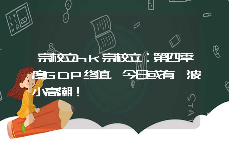 宗校立hk宗校立：第四季度GDP终值，今日或有一波小高潮！