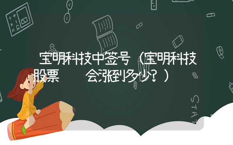 宝明科技中签号（宝明科技股票预计会涨到多少?）