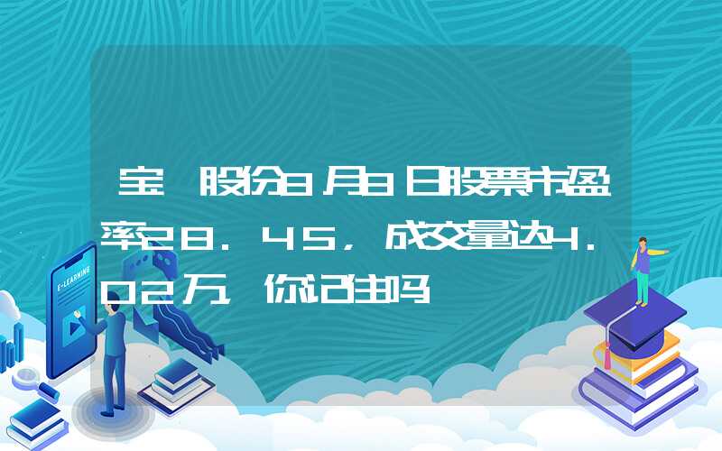 宝钛股份8月8日股票市盈率28.45，成交量达4.02万，你记住吗