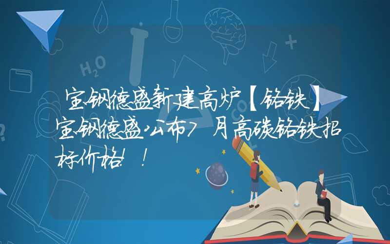 宝钢德盛新建高炉【铬铁】宝钢德盛公布7月高碳铬铁招标价格！！