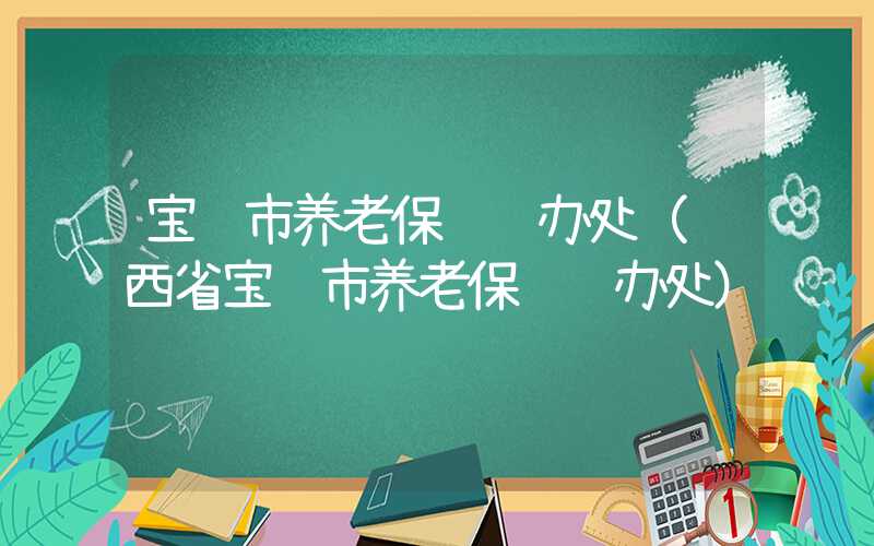 宝鸡市养老保险经办处（陕西省宝鸡市养老保险经办处）