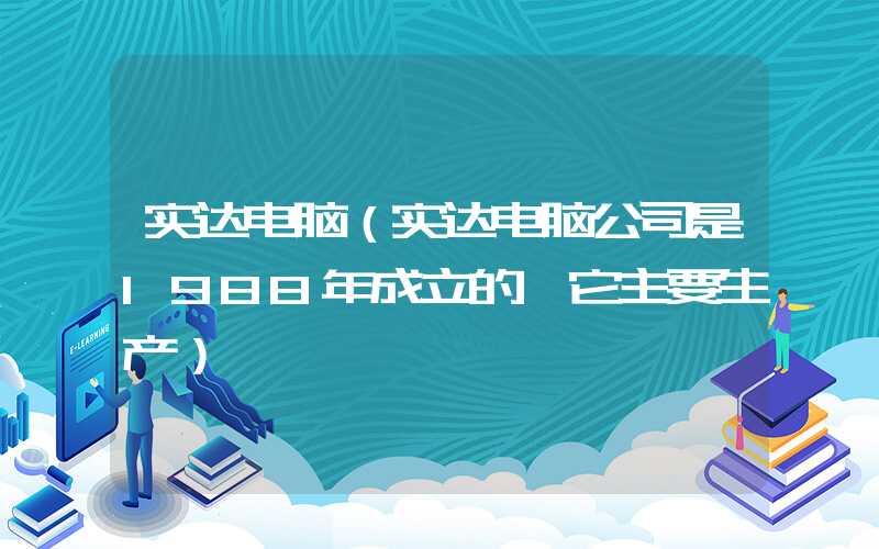 实达电脑（实达电脑公司是1988年成立的,它主要生产）