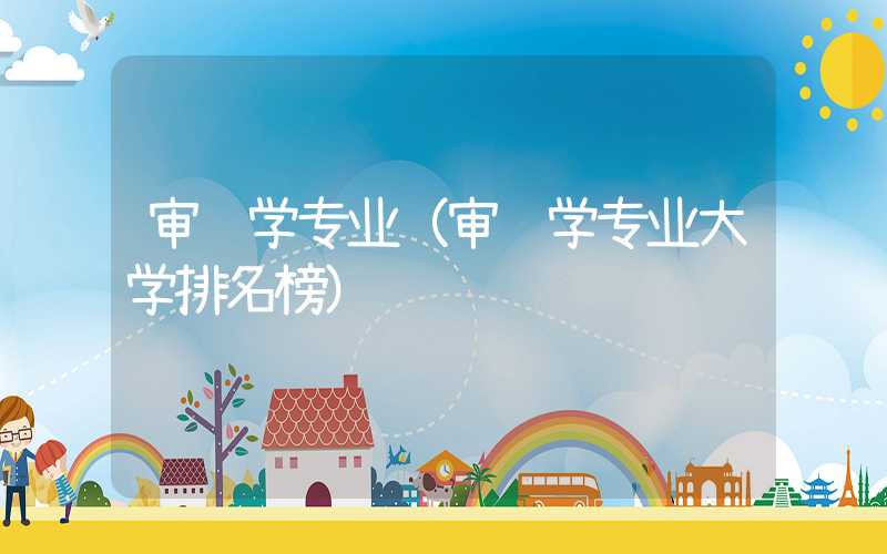 审计学专业（审计学专业大学排名榜）