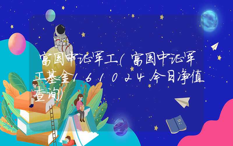 富国中证军工（富国中证军工基金161024今日净值查询）