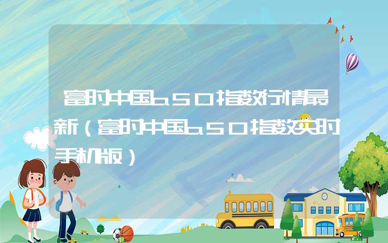 富时中国a50指数行情最新（富时中国a50指数实时手机版）