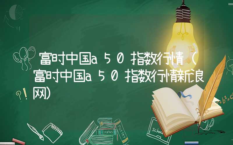 富时中国a50指数行情（富时中国a50指数行情新浪网）