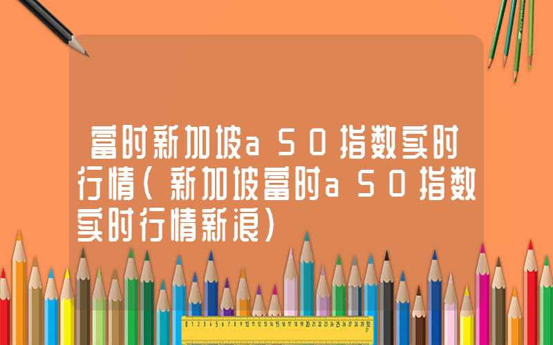 富时新加坡a50指数实时行情（新加坡富时a50指数实时行情新浪）