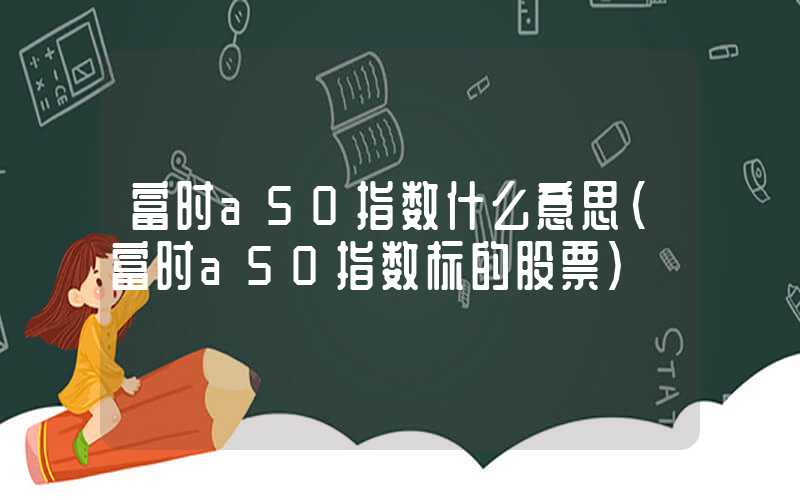 富时a50指数什么意思（富时a50指数标的股票）