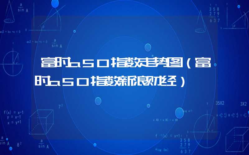 富时a50指数走势图（富时a50指数新浪财经）