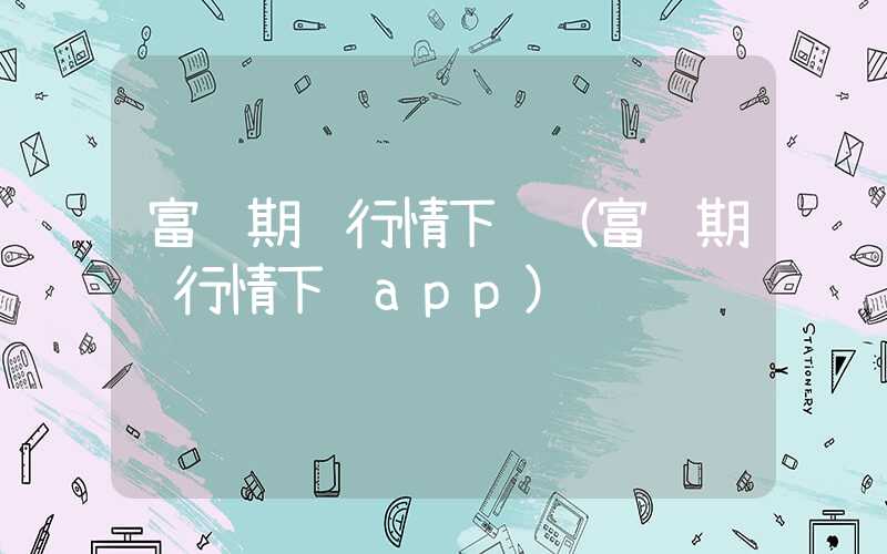 富远期货行情下载（富远期货行情下载app）