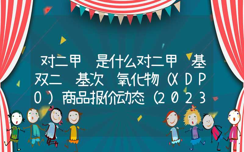 对二甲苯是什么对二甲苯基双二苯基次膦氧化物（XDPO）商品报价动态（2023-12-10）