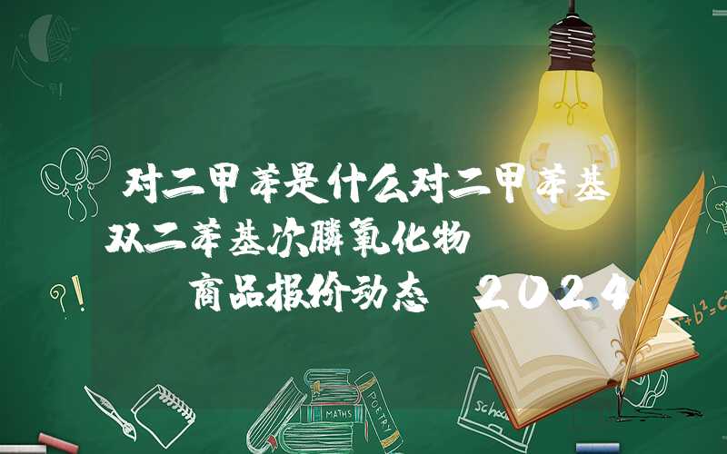 对二甲苯是什么对二甲苯基双二苯基次膦氧化物（XDPO）商品报价动态（2024-03-03）