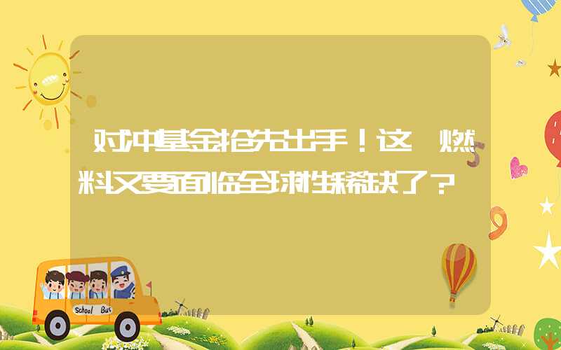 对冲基金抢先出手！这一燃料又要面临全球性稀缺了？