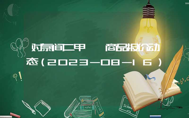 对氯间二甲苯酚商品报价动态（2023-08-16）