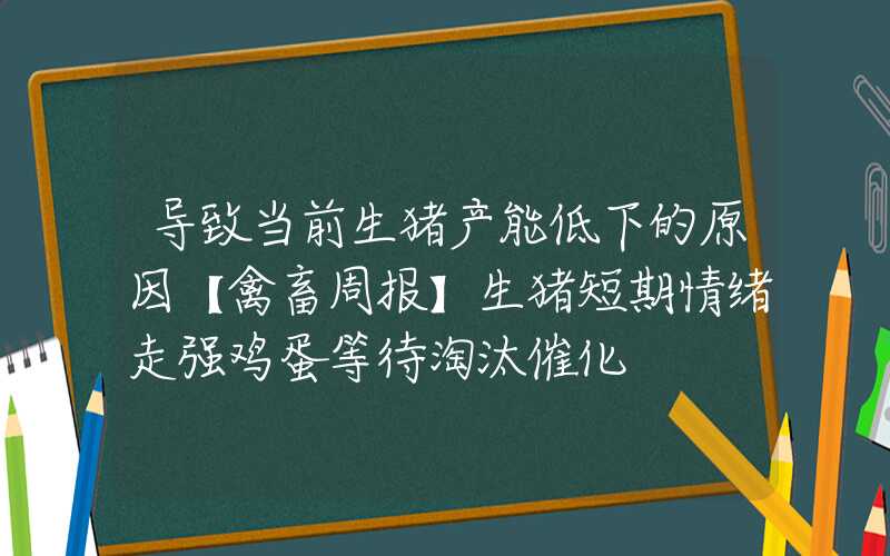 导致当前生猪产能低下的原因【禽畜周报】生猪短期情绪走强鸡蛋等待淘汰催化