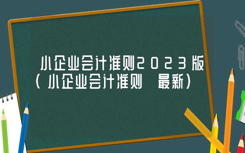 小企业会计准则2023版（小企业会计准则 最新）