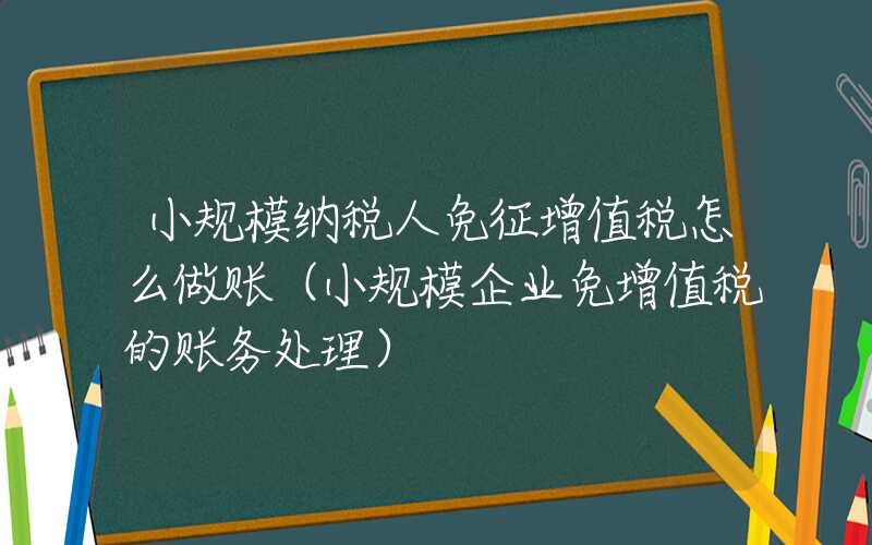 小规模纳税人免征增值税怎么做账（小规模企业免增值税的账务处理）