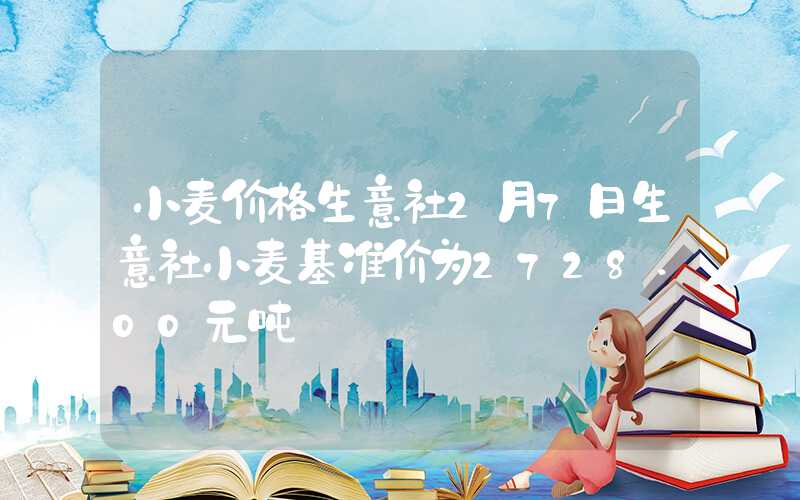 小麦价格生意社2月7日生意社小麦基准价为2728.00元吨