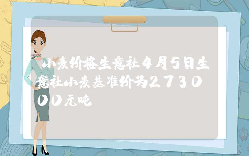 小麦价格生意社4月5日生意社小麦基准价为2730.00元吨