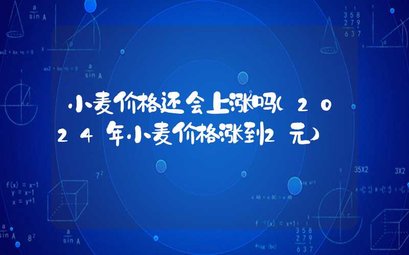 小麦价格还会上涨吗（2024年小麦价格涨到2元）