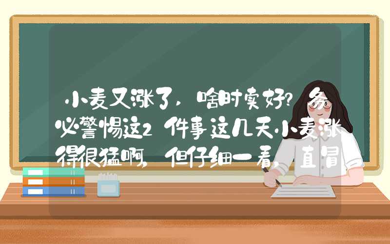 小麦又涨了,啥时卖好?务必警惕这2件事这几天小麦涨得很猛啊，但仔细一看，直冒冷汗！