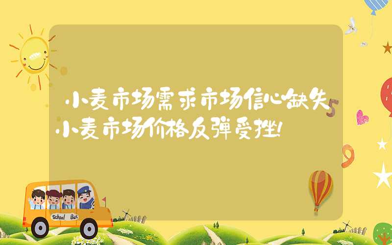 小麦市场需求市场信心缺失小麦市场价格反弹受挫！