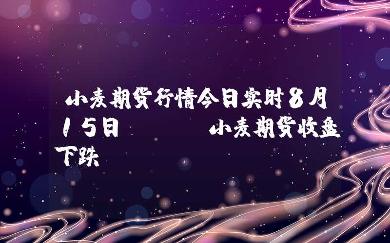 小麦期货行情今日实时8月15日CBOT小麦期货收盘下跌