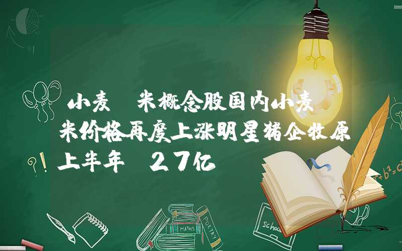 小麦玉米概念股国内小麦玉米价格再度上涨明星猪企牧原上半年亏27亿