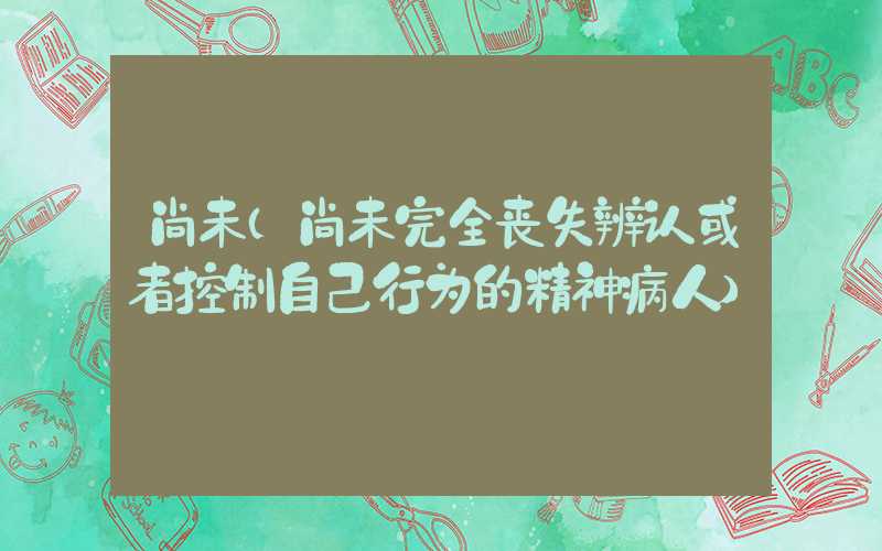 尚未（尚未完全丧失辨认或者控制自己行为的精神病人）