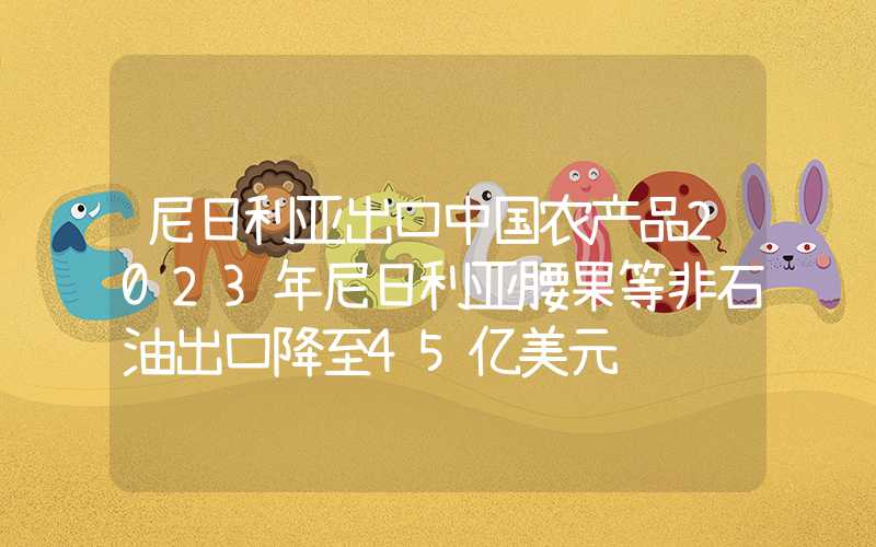 尼日利亚出口中国农产品2023年尼日利亚腰果等非石油出口降至45亿美元