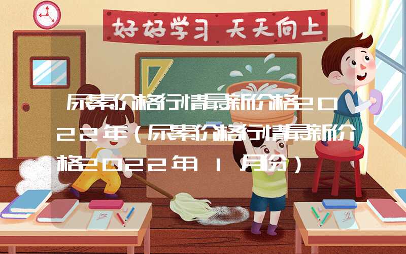 尿素价格行情最新价格2022年（尿素价格行情最新价格2022年11月份）