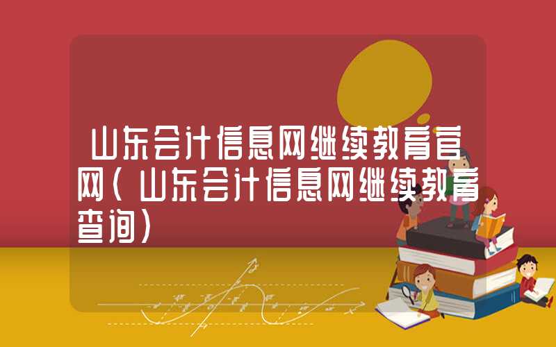 山东会计信息网继续教育官网（山东会计信息网继续教育查询）