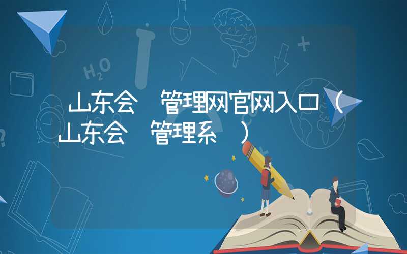 山东会计管理网官网入口（山东会计管理系统）