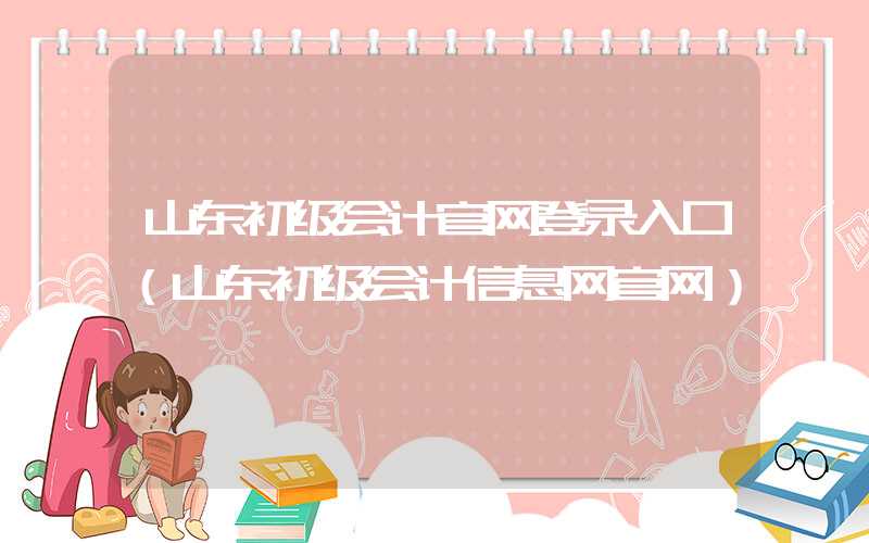 山东初级会计官网登录入口（山东初级会计信息网官网）