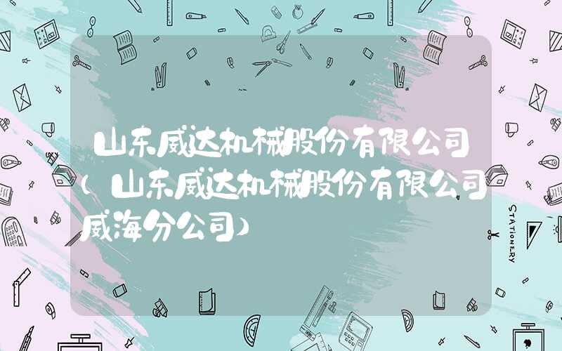 山东威达机械股份有限公司（山东威达机械股份有限公司威海分公司）