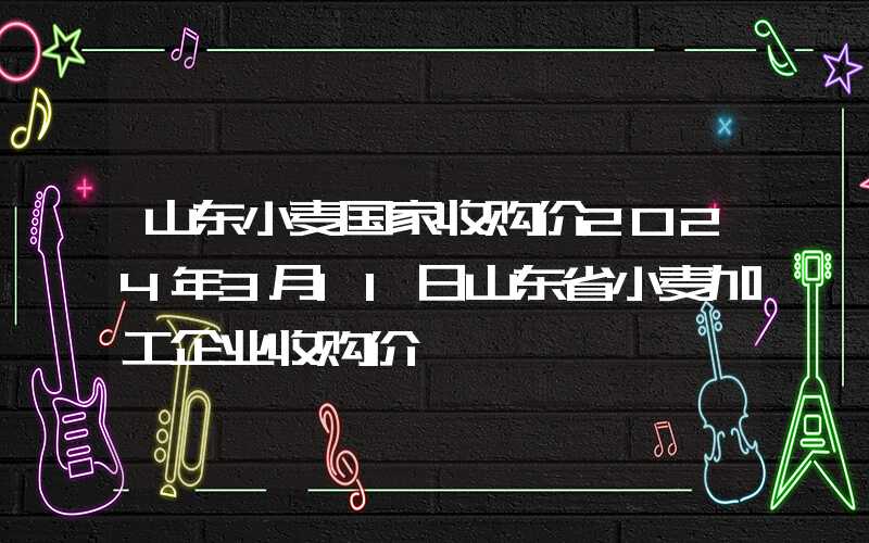 山东小麦国家收购价2024年3月11日山东省小麦加工企业收购价