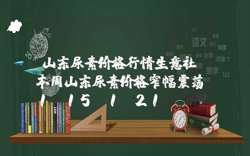 山东尿素价格行情生意社：本周山东尿素价格窄幅震荡（1.15-1.21）