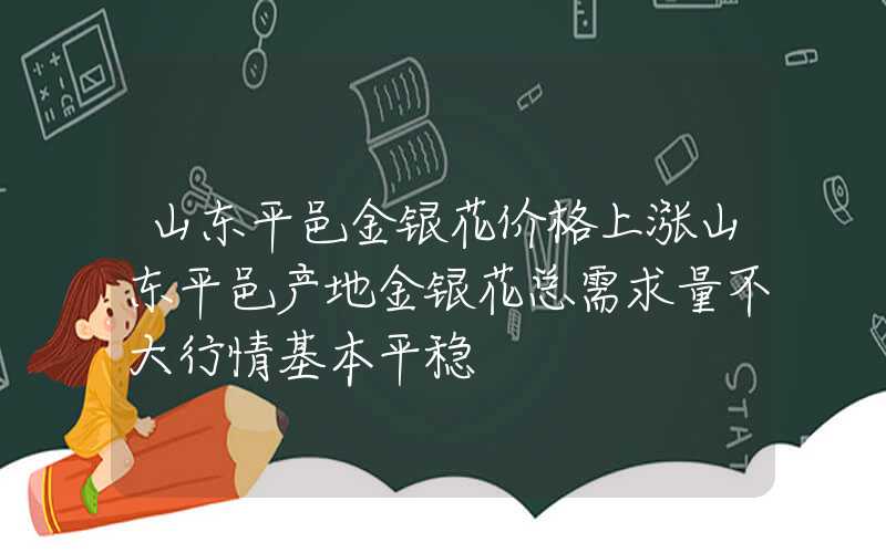 山东平邑金银花价格上涨山东平邑产地金银花总需求量不大行情基本平稳