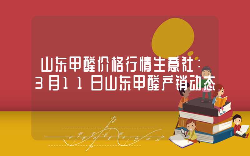 山东甲醛价格行情生意社：3月11日山东甲醛产销动态