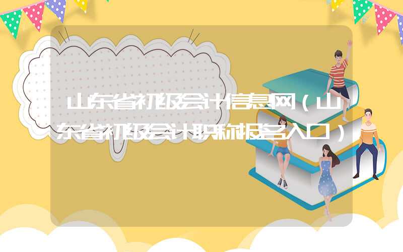 山东省初级会计信息网（山东省初级会计职称报名入口）