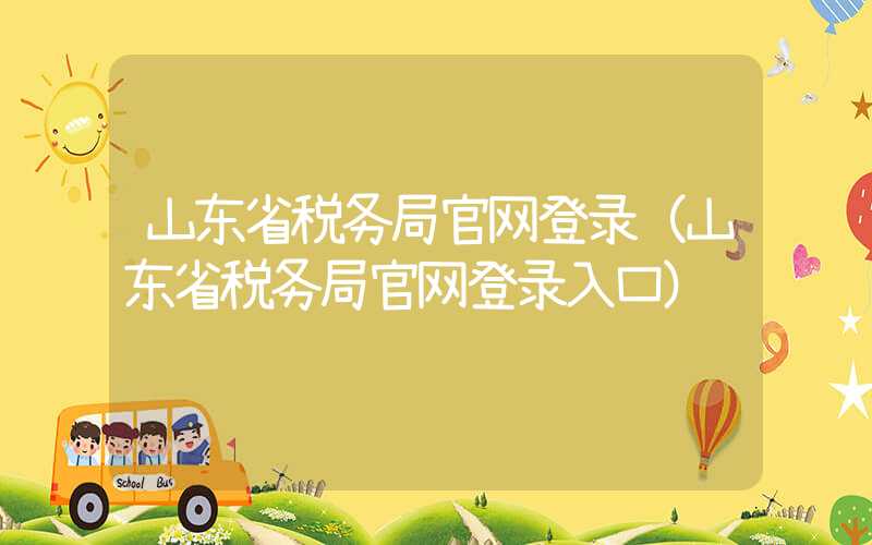 山东省税务局官网登录（山东省税务局官网登录入口）