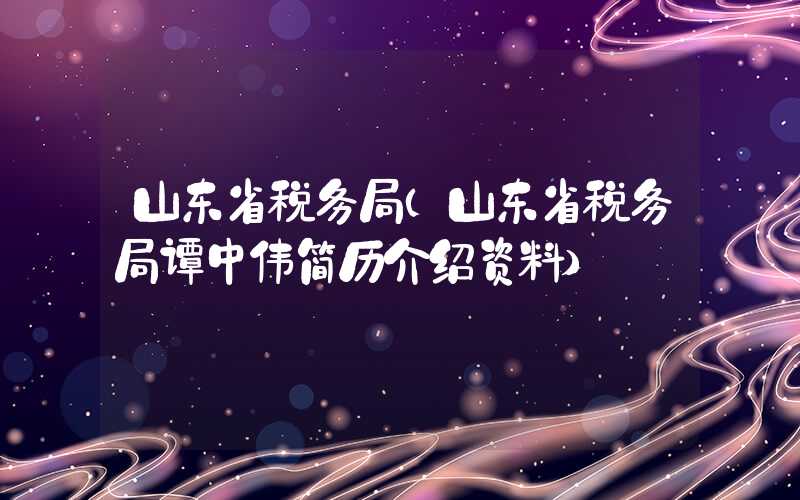 山东省税务局（山东省税务局谭中伟简历介绍资料）