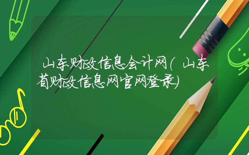 山东财政信息会计网（山东省财政信息网官网登录）