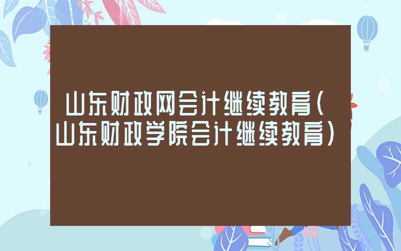 山东财政网会计继续教育（山东财政学院会计继续教育）