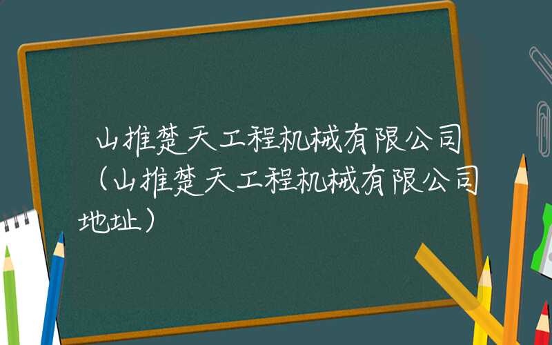 山推楚天工程机械有限公司（山推楚天工程机械有限公司地址）