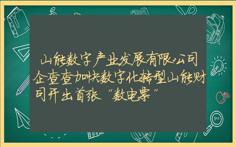 山能数字产业发展有限公司企查查加快数字化转型山能财司开出首张“数电票”