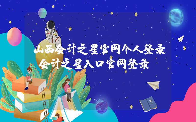 山西会计之星官网个人登录（会计之星入口官网登录）