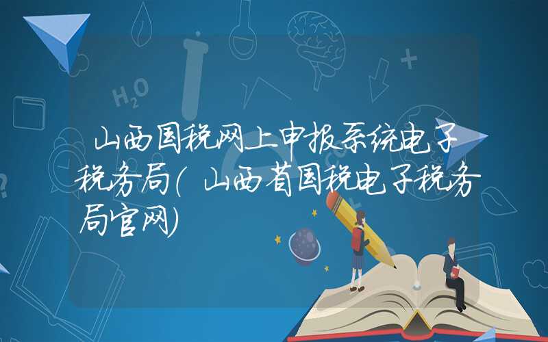 山西国税网上申报系统电子税务局（山西省国税电子税务局官网）