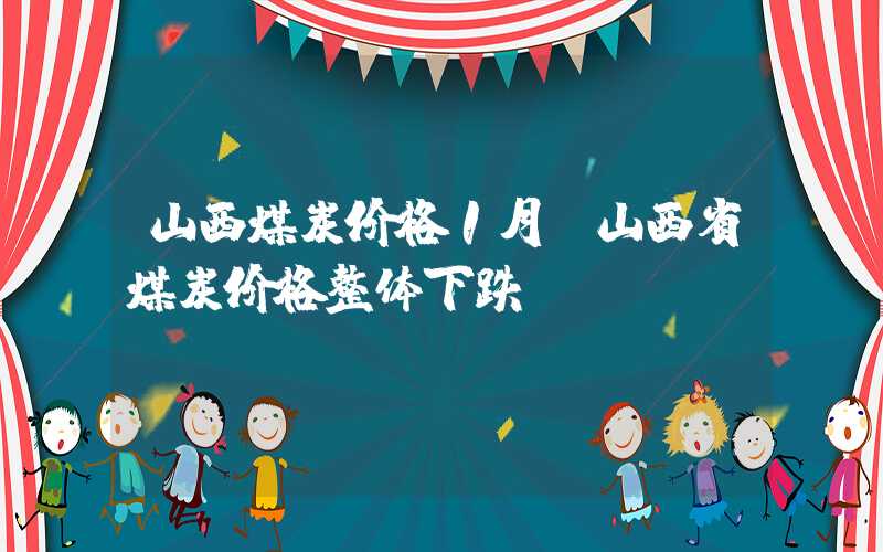 山西煤炭价格1月份山西省煤炭价格整体下跌