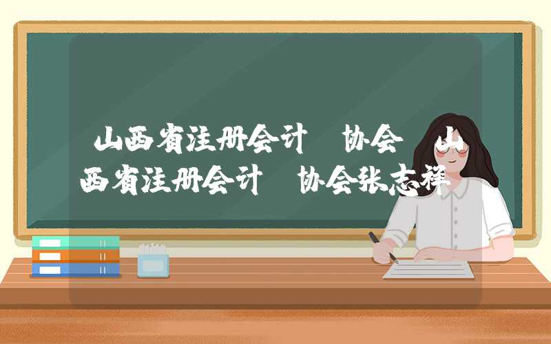 山西省注册会计师协会（山西省注册会计师协会张志祥）